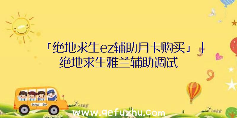 「绝地求生ez辅助月卡购买」|绝地求生雅兰辅助调试